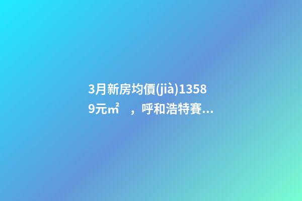 3月新房均價(jià)13589元/㎡，呼和浩特賽罕還適合投資嗎